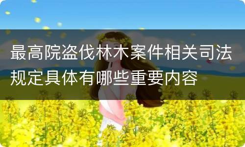 最高院盗伐林木案件相关司法规定具体有哪些重要内容