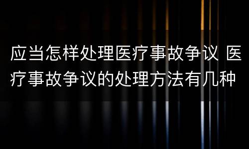 应当怎样处理医疗事故争议 医疗事故争议的处理方法有几种?