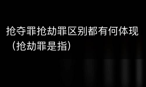 抢夺罪抢劫罪区别都有何体现（抢劫罪是指）