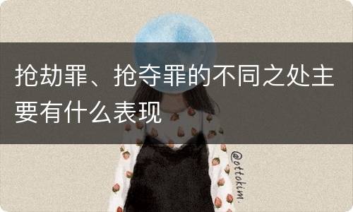 抢劫罪、抢夺罪的不同之处主要有什么表现