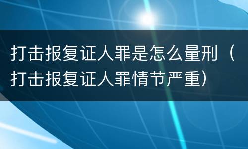 打击报复证人罪是怎么量刑（打击报复证人罪情节严重）