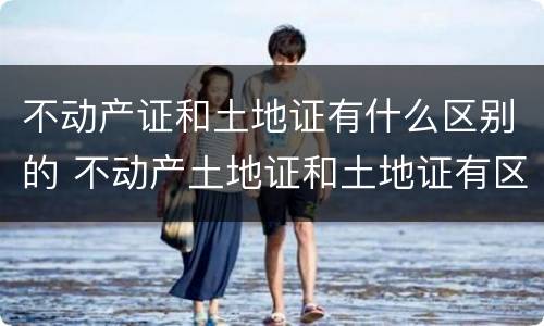 不动产证和土地证有什么区别的 不动产土地证和土地证有区别吗