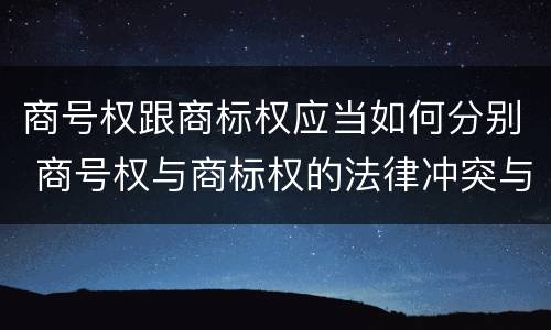 商号权跟商标权应当如何分别 商号权与商标权的法律冲突与解决