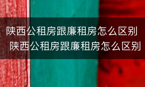 陕西公租房跟廉租房怎么区别 陕西公租房跟廉租房怎么区别的