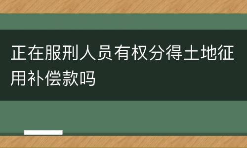 正在服刑人员有权分得土地征用补偿款吗