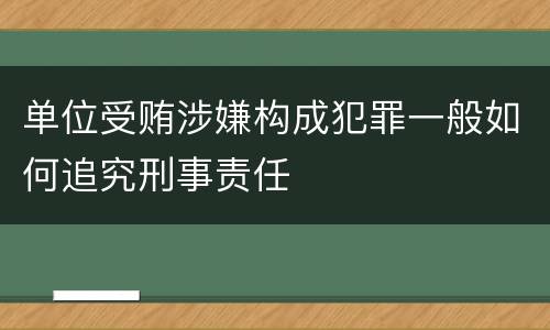 单位受贿涉嫌构成犯罪一般如何追究刑事责任