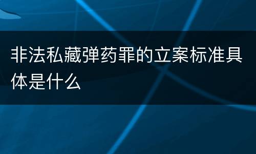 非法私藏弹药罪的立案标准具体是什么