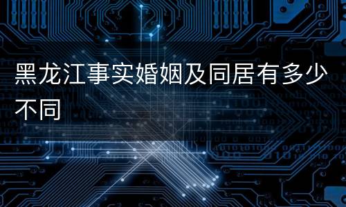 黑龙江事实婚姻及同居有多少不同