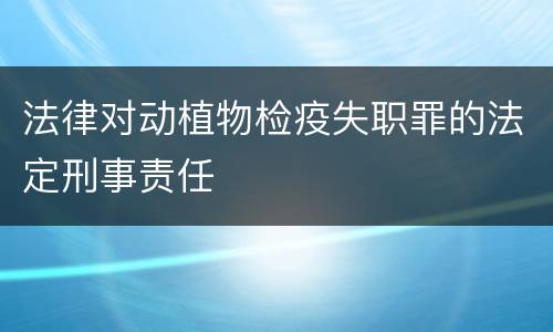 法律对动植物检疫失职罪的法定刑事责任