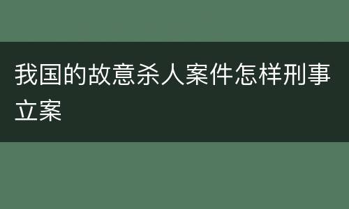 我国的故意杀人案件怎样刑事立案