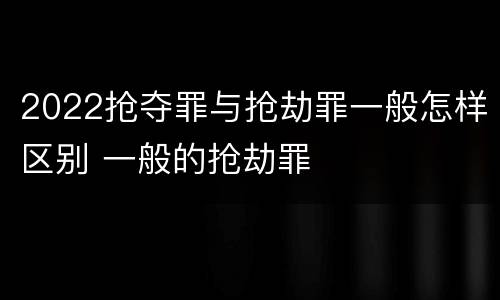 2022抢夺罪与抢劫罪一般怎样区别 一般的抢劫罪