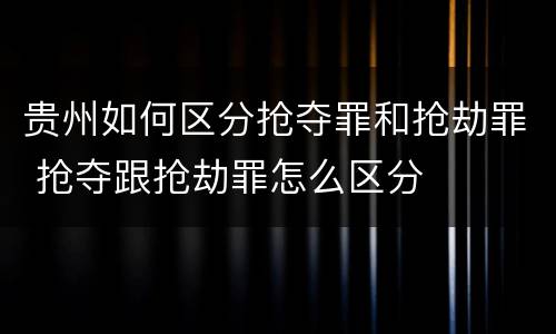 贵州如何区分抢夺罪和抢劫罪 抢夺跟抢劫罪怎么区分