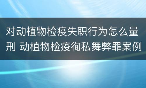 对动植物检疫失职行为怎么量刑 动植物检疫徇私舞弊罪案例生猪