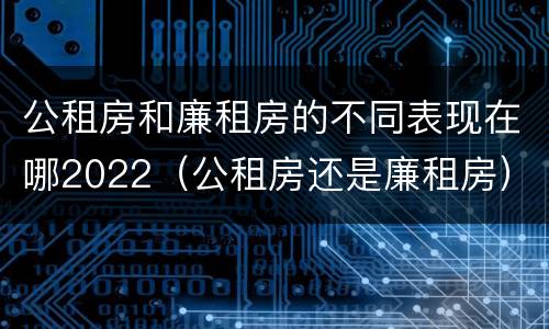 公租房和廉租房的不同表现在哪2022（公租房还是廉租房）
