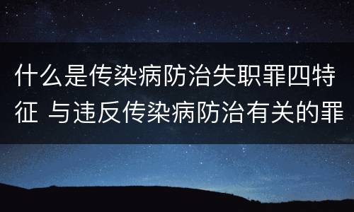 什么是传染病防治失职罪四特征 与违反传染病防治有关的罪名是
