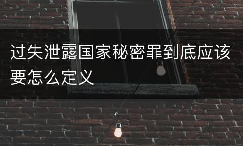 过失泄露国家秘密罪到底应该要怎么定义