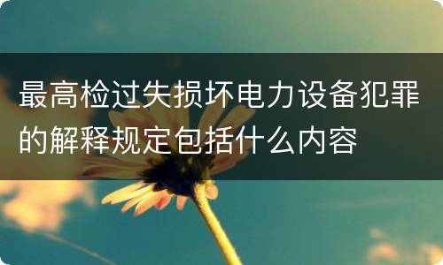 最高检过失损坏电力设备犯罪的解释规定包括什么内容
