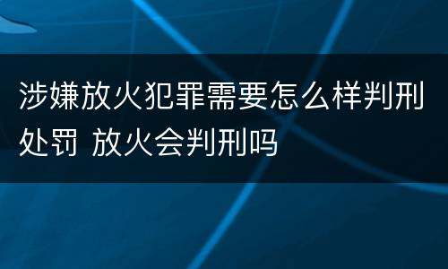 涉嫌放火犯罪需要怎么样判刑处罚 放火会判刑吗