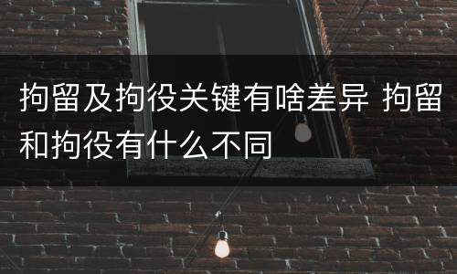 拘留及拘役关键有啥差异 拘留和拘役有什么不同