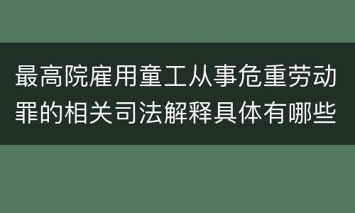 最高院雇用童工从事危重劳动罪的相关司法解释具体有哪些规定