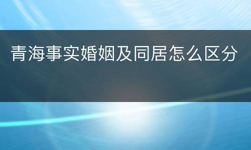 青海事实婚姻及同居怎么区分