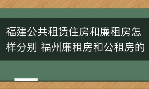 福建公共租赁住房和廉租房怎样分别 福州廉租房和公租房的区别