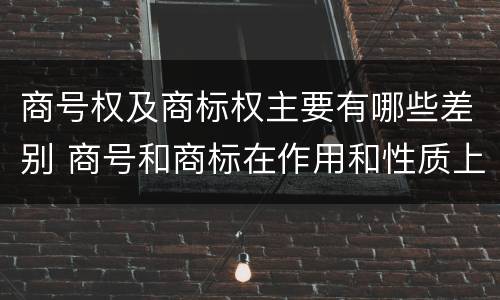 商号权及商标权主要有哪些差别 商号和商标在作用和性质上的区别