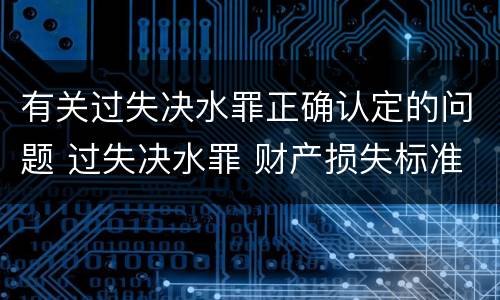 有关过失决水罪正确认定的问题 过失决水罪 财产损失标准