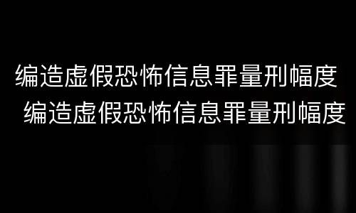 编造虚假恐怖信息罪量刑幅度 编造虚假恐怖信息罪量刑幅度多大