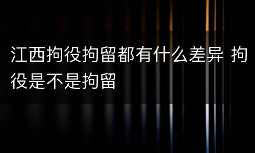 江西拘役拘留都有什么差异 拘役是不是拘留