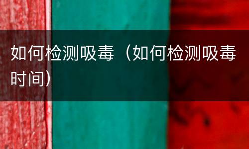 如何检测吸毒（如何检测吸毒时间）