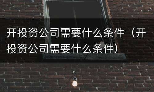 开投资公司需要什么条件（开投资公司需要什么条件）