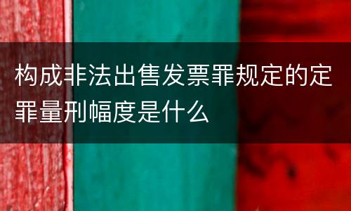 构成非法出售发票罪规定的定罪量刑幅度是什么