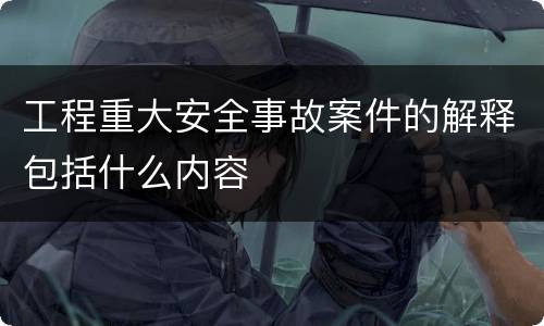 工程重大安全事故案件的解释包括什么内容