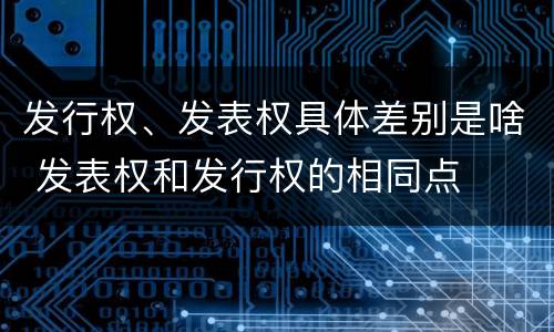 发行权、发表权具体差别是啥 发表权和发行权的相同点