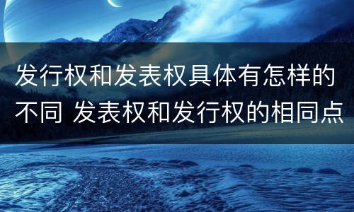 发行权和发表权具体有怎样的不同 发表权和发行权的相同点
