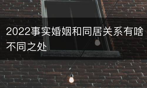2022事实婚姻和同居关系有啥不同之处