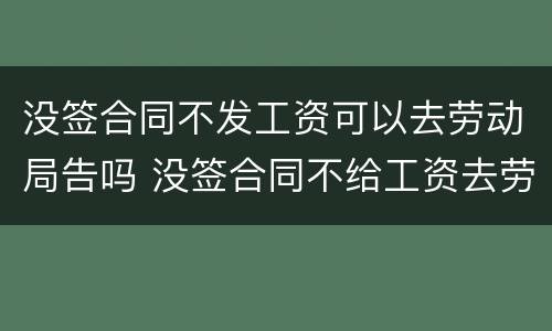 没签合同不发工资可以去劳动局告吗 没签合同不给工资去劳动局告有用吗