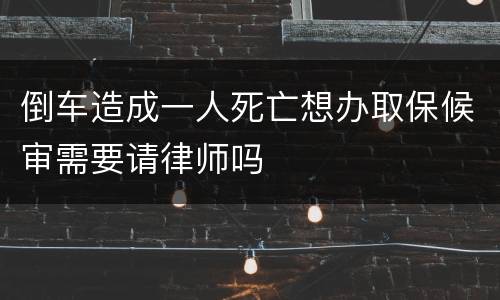 倒车造成一人死亡想办取保候审需要请律师吗