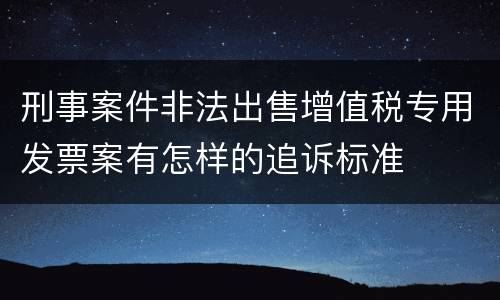 刑事案件非法出售增值税专用发票案有怎样的追诉标准
