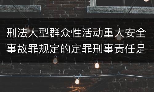 刑法大型群众性活动重大安全事故罪规定的定罪刑事责任是什么样的