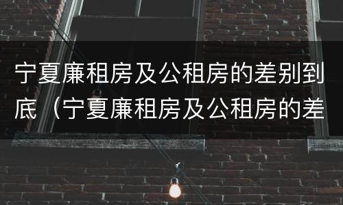 宁夏廉租房及公租房的差别到底（宁夏廉租房及公租房的差别到底是什么）