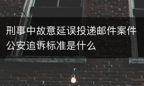 刑事中故意延误投递邮件案件公安追诉标准是什么