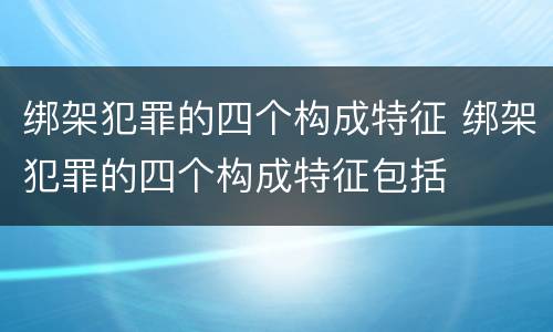 绑架犯罪的四个构成特征 绑架犯罪的四个构成特征包括