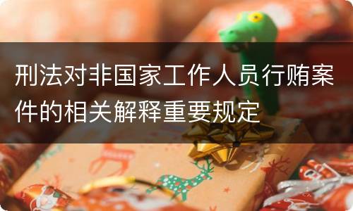 刑法对非国家工作人员行贿案件的相关解释重要规定