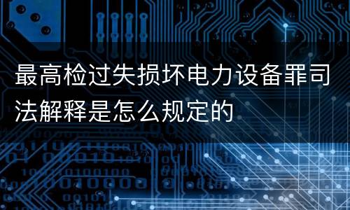 最高检过失损坏电力设备罪司法解释是怎么规定的