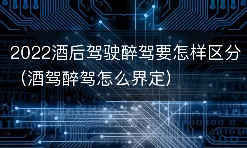 2022酒后驾驶醉驾要怎样区分（酒驾醉驾怎么界定）
