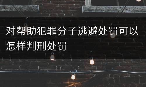 对帮助犯罪分子逃避处罚可以怎样判刑处罚