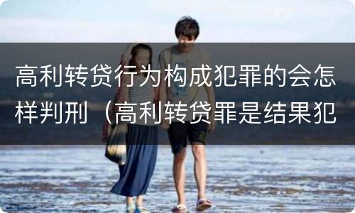 高利转贷行为构成犯罪的会怎样判刑（高利转贷罪是结果犯还是行为犯）