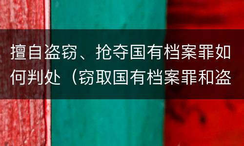 擅自盗窃、抢夺国有档案罪如何判处（窃取国有档案罪和盗窃罪）